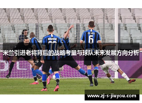 米兰引进老将背后的战略考量与球队未来发展方向分析 米兰引进老将背后的战略考量与球队未来发展方向分析