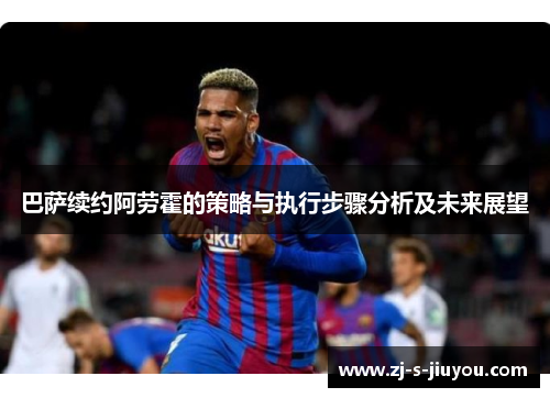 巴萨续约阿劳霍的策略与执行步骤分析及未来展望