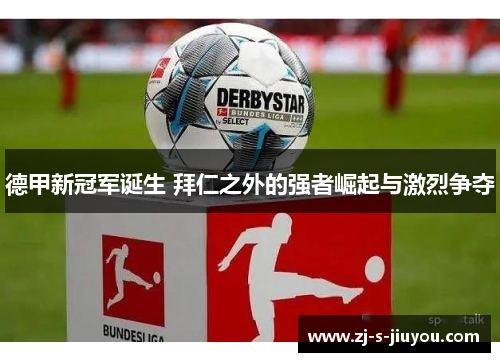 德甲新冠军诞生 拜仁之外的强者崛起与激烈争夺 德甲新冠军诞生 拜仁之外的强者崛起与激烈争夺