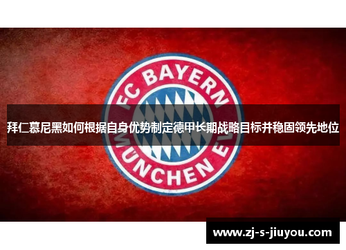 拜仁慕尼黑如何根据自身优势制定德甲长期战略目标并稳固领先地位 拜仁慕尼黑如何根据自身优势制定德甲长期战略目标并稳固领先地位