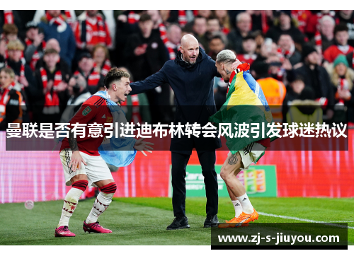 曼联是否有意引进迪布林转会风波引发球迷热议