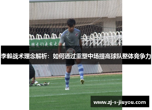 李毅战术理念解析:如何通过重塑中场提高球队整体竞争力 李毅战术理念解析:如何通过重塑中场提高球队整体竞争力
