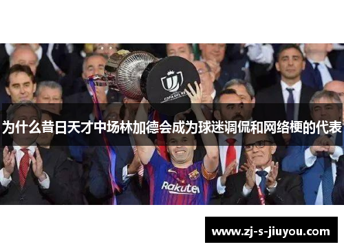 为什么昔日天才中场林加德会成为球迷调侃和网络梗的代表 为什么昔日天才中场林加德会成为球迷调侃和网络梗的代表