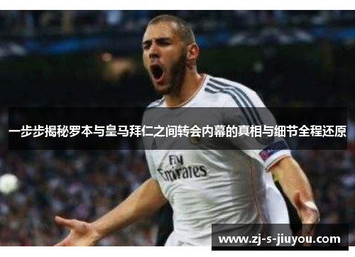 一步步揭秘罗本与皇马拜仁之间转会内幕的真相与细节全程还原 一步步揭秘罗本与皇马拜仁之间转会内幕的真相与细节全程还原