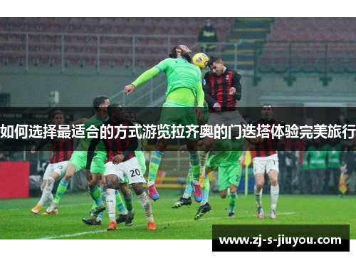 如何选择最适合的方式游览拉齐奥的门迭塔体验完美旅行 如何选择最适合的方式游览拉齐奥的门迭塔体验完美旅行