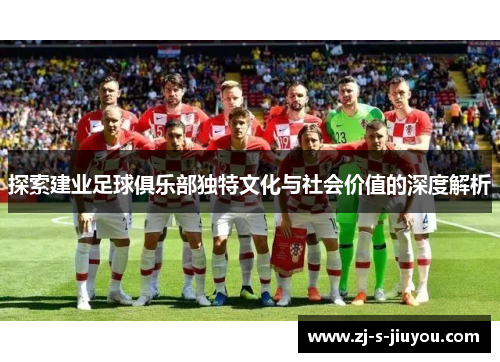 探索建业足球俱乐部独特文化与社会价值的深度解析 探索建业足球俱乐部独特文化与社会价值的深度解析