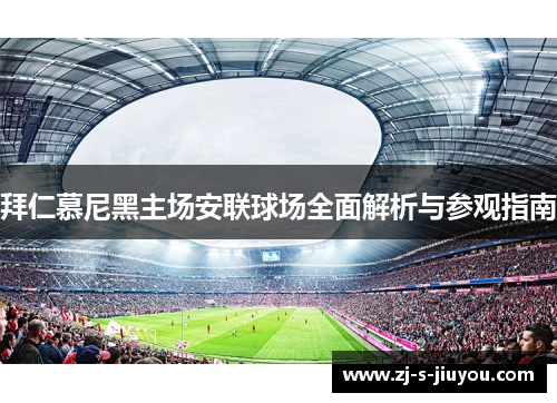 拜仁慕尼黑主场安联球场全面解析与参观指南 拜仁慕尼黑主场安联球场全面解析与参观指南