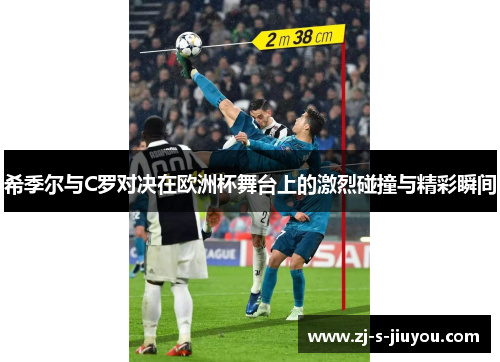 希季尔与C罗对决在欧洲杯舞台上的激烈碰撞与精彩瞬间 希季尔与C罗对决在欧洲杯舞台上的激烈碰撞与精彩瞬间
