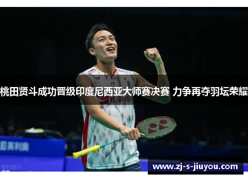 桃田贤斗成功晋级印度尼西亚大师赛决赛 力争再夺羽坛荣耀