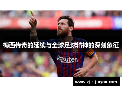 梅西传奇的延续与全球足球精神的深刻象征 梅西传奇的延续与全球足球精神的深刻象征