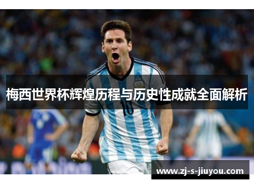 梅西世界杯辉煌历程与历史性成就全面解析 梅西世界杯辉煌历程与历史性成就全面解析