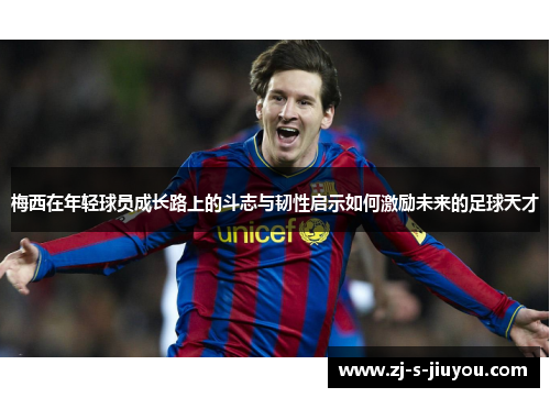 梅西在年轻球员成长路上的斗志与韧性启示如何激励未来的足球天才