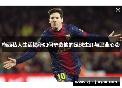 梅西私人生活揭秘如何塑造他的足球生涯与职业心态