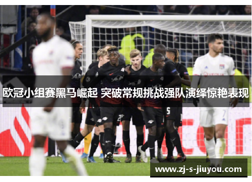 欧冠小组赛黑马崛起 突破常规挑战强队演绎惊艳表现 欧冠小组赛黑马崛起 突破常规挑战强队演绎惊艳表现