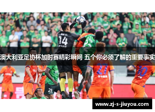 澳大利亚足协杯加时赛精彩瞬间 五个你必须了解的重要事实