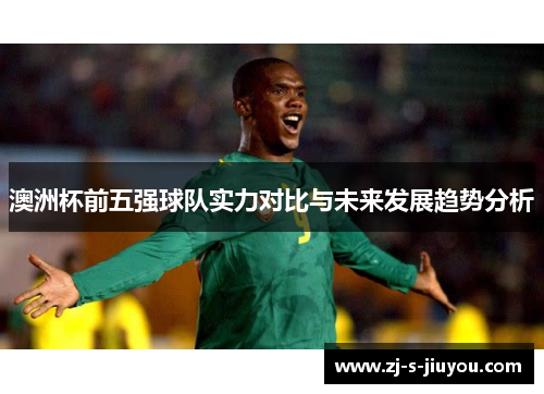 澳洲杯前五强球队实力对比与未来发展趋势分析
