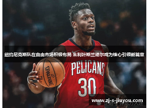 纽约尼克斯队在自由市场积极布局 朱利叶斯兰德尔成为核心引领新篇章