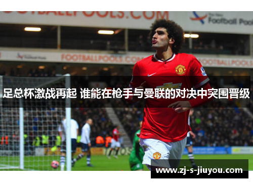 足总杯激战再起 谁能在枪手与曼联的对决中突围晋级