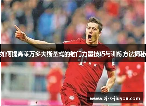 如何提高莱万多夫斯基式的射门力量技巧与训练方法揭秘
