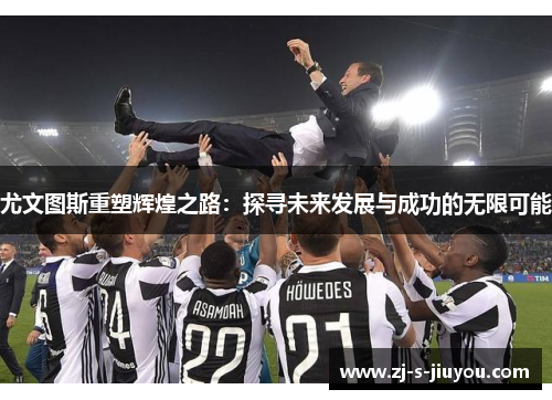 尤文图斯重塑辉煌之路：探寻未来发展与成功的无限可能