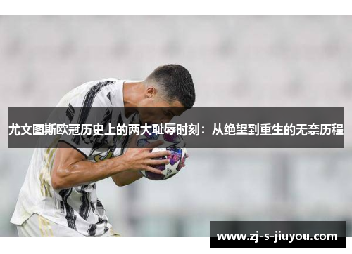 尤文图斯欧冠历史上的两大耻辱时刻：从绝望到重生的无奈历程