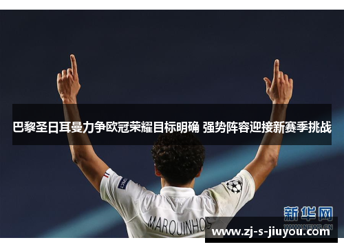 巴黎圣日耳曼力争欧冠荣耀目标明确 强势阵容迎接新赛季挑战