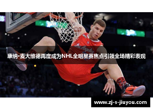 康纳·麦大维德再度成为NHL全明星赛焦点引领全场精彩表现