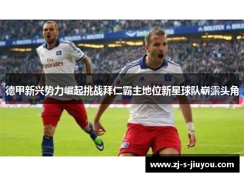 德甲新兴势力崛起挑战拜仁霸主地位新星球队崭露头角