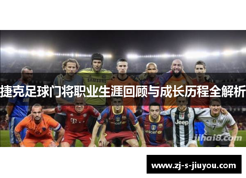 捷克足球门将职业生涯回顾与成长历程全解析