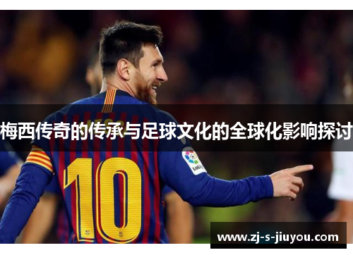 梅西传奇的传承与足球文化的全球化影响探讨
