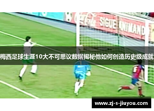 梅西足球生涯10大不可思议数据揭秘他如何创造历史级成就