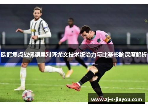 欧冠焦点战佩德里对阵尤文技术统治力与比赛影响深度解析 欧冠焦点战佩德里对阵尤文技术统治力与比赛影响深度解析