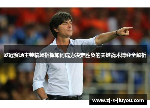 欧冠赛场主帅临场指挥如何成为决定胜负的关键战术博弈全解析 欧冠赛场主帅临场指挥如何成为决定胜负的关键战术博弈全解析