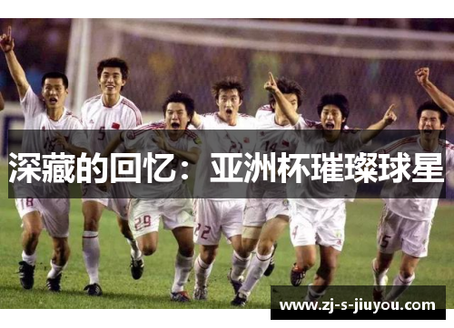深藏的回忆:亚洲杯璀璨球星 深藏的回忆:亚洲杯璀璨球星