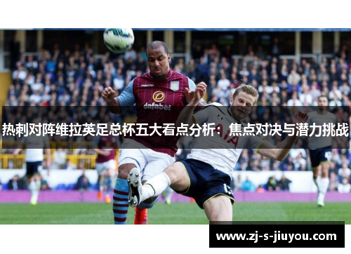 热刺对阵维拉英足总杯五大看点分析:焦点对决与潜力挑战 热刺对阵维拉英足总杯五大看点分析:焦点对决与潜力挑战