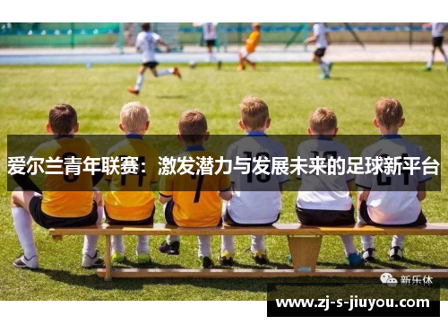 爱尔兰青年联赛:激发潜力与发展未来的足球新平台 爱尔兰青年联赛:激发潜力与发展未来的足球新平台