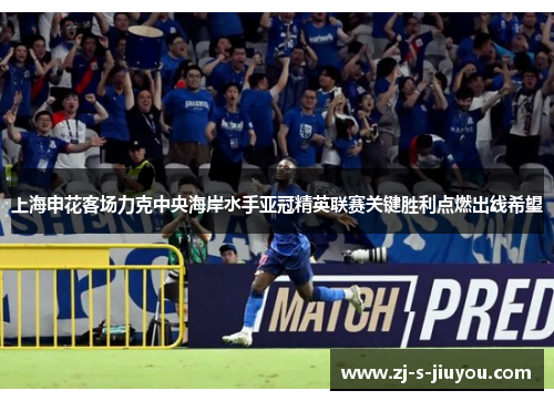 上海申花客场力克中央海岸水手亚冠精英联赛关键胜利点燃出线希望