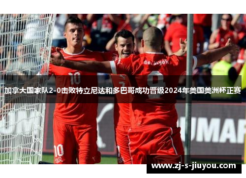 加拿大国家队2-0击败特立尼达和多巴哥成功晋级2024年美国美洲杯正赛 加拿大国家队2-0击败特立尼达和多巴哥成功晋级2024年美国美洲杯正赛