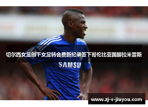 切尔西女足创下女足转会费新纪录签下哥伦比亚国脚拉米雷斯