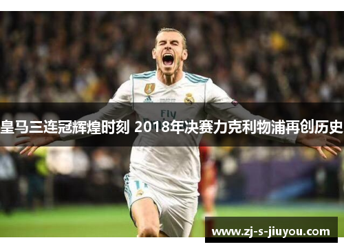 皇马三连冠辉煌时刻 2018年决赛力克利物浦再创历史 皇马三连冠辉煌时刻 2018年决赛力克利物浦再创历史