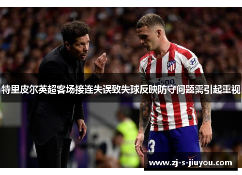 特里皮尔英超客场接连失误致失球反映防守问题需引起重视 特里皮尔英超客场接连失误致失球反映防守问题需引起重视