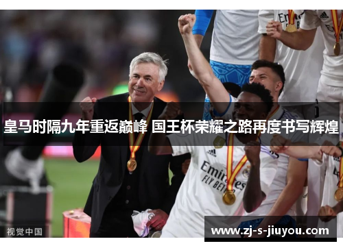 皇马时隔九年重返巅峰 国王杯荣耀之路再度书写辉煌 皇马时隔九年重返巅峰 国王杯荣耀之路再度书写辉煌