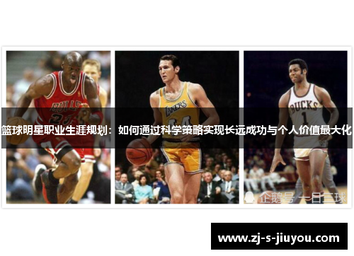 篮球明星职业生涯规划:如何通过科学策略实现长远成功与个人价值最大化 篮球明星职业生涯规划:如何通过科学策略实现长远成功与个人价值最大化