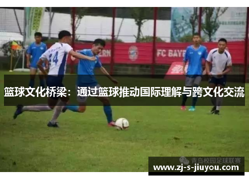 篮球文化桥梁:通过篮球推动国际理解与跨文化交流 篮球文化桥梁:通过篮球推动国际理解与跨文化交流