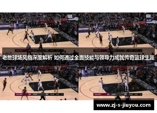 老詹球场风格深度解析 如何通过全面技能与领导力成就传奇篮球生涯