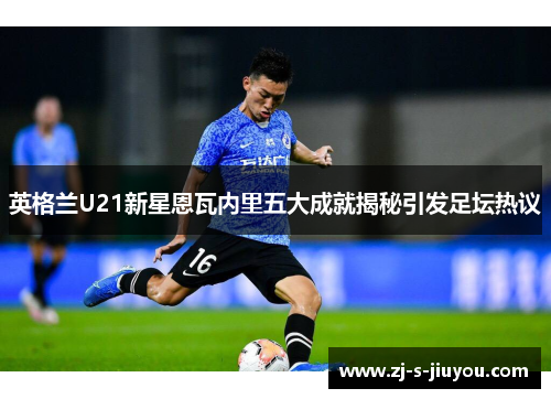 英格兰U21新星恩瓦内里五大成就揭秘引发足坛热议