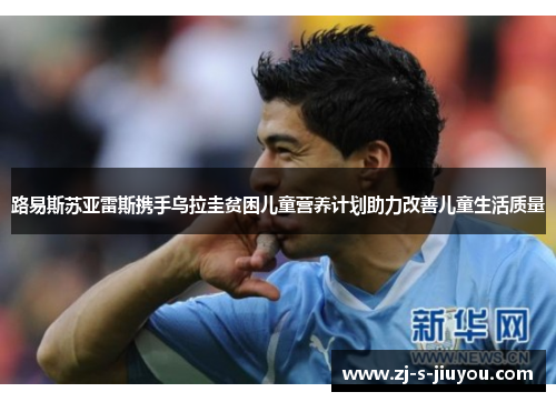 路易斯苏亚雷斯携手乌拉圭贫困儿童营养计划助力改善儿童生活质量 路易斯苏亚雷斯携手乌拉圭贫困儿童营养计划助力改善儿童生活质量