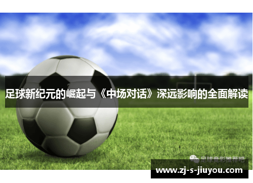 足球新纪元的崛起与《中场对话》深远影响的全面解读 足球新纪元的崛起与《中场对话》深远影响的全面解读