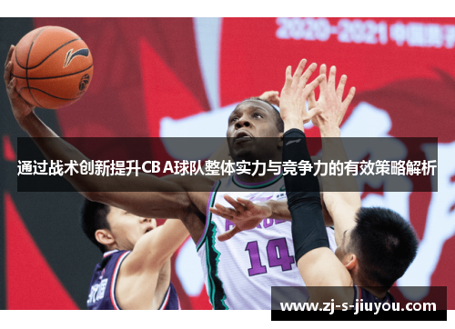 通过战术创新提升CBA球队整体实力与竞争力的有效策略解析