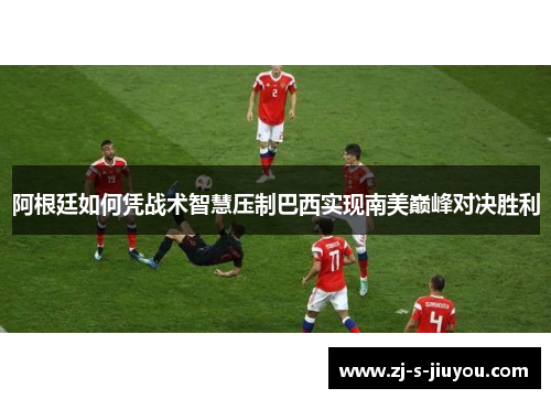 阿根廷如何凭战术智慧压制巴西实现南美巅峰对决胜利